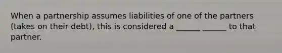 When a partnership assumes liabilities of one of the partners (takes on their debt), this is considered a ______ ______ to that partner.