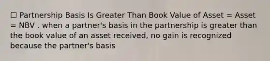 ☐ Partnership Basis Is Greater Than Book Value of Asset = Asset = NBV . when a partner's basis in the partnership is greater than the book value of an asset received, no gain is recognized because the partner's basis