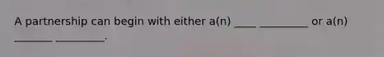 A partnership can begin with either a(n) ____ _________ or a(n) _______ _________.