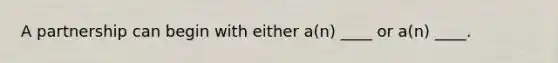 A partnership can begin with either a(n) ____ or a(n) ____.