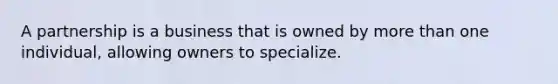 A partnership is a business that is owned by more than one individual, allowing owners to specialize.