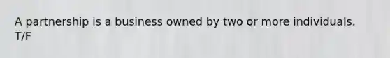 A partnership is a business owned by two or more individuals. T/F