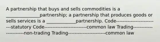 A partnership that buys and sells commodities is a _______________partnership; a partnership that produces goods or sells services is a _____________partnership. Code--------------------------statutory Code--------------------------common law Trading-----------------------non-trading Trading-----------------------common law