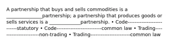 A partnership that buys and sells commodities is a _______________partnership; a partnership that produces goods or sells services is a _____________partnership. • Code--------------------------statutory • Code--------------------------common law • Trading-----------------------non-trading • Trading-----------------------common law