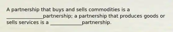 A partnership that buys and sells commodities is a _______________partnership; a partnership that produces goods or sells services is a _____________partnership.