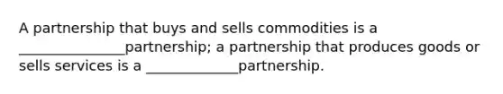 A partnership that buys and sells commodities is a _______________partnership; a partnership that produces goods or sells services is a _____________partnership.