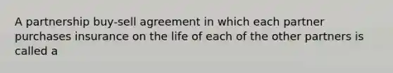 A partnership buy-sell agreement in which each partner purchases insurance on the life of each of the other partners is called a