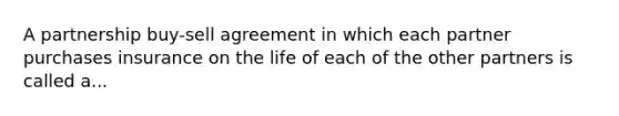 A partnership buy-sell agreement in which each partner purchases insurance on the life of each of the other partners is called a...