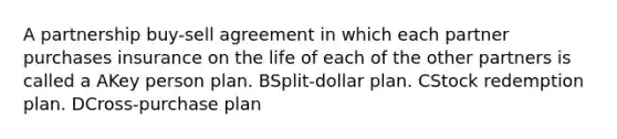 A partnership buy-sell agreement in which each partner purchases insurance on the life of each of the other partners is called a AKey person plan. BSplit-dollar plan. CStock redemption plan. DCross-purchase plan