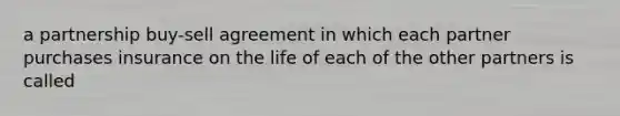 a partnership buy-sell agreement in which each partner purchases insurance on the life of each of the other partners is called