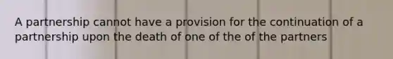 A partnership cannot have a provision for the continuation of a partnership upon the death of one of the of the partners