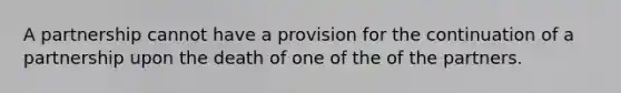 A partnership cannot have a provision for the continuation of a partnership upon the death of one of the of the partners.