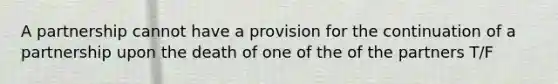 A partnership cannot have a provision for the continuation of a partnership upon the death of one of the of the partners T/F