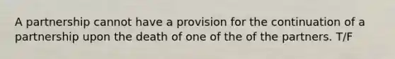 A partnership cannot have a provision for the continuation of a partnership upon the death of one of the of the partners. T/F