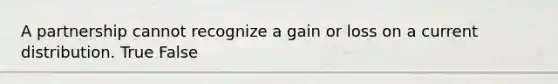 A partnership cannot recognize a gain or loss on a current distribution. True False