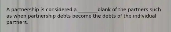 A partnership is considered a ________blank of the partners such as when partnership debts become the debts of the individual partners.