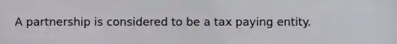 A partnership is considered to be a tax paying entity.