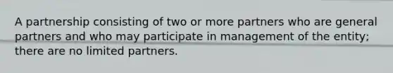 A partnership consisting of two or more partners who are general partners and who may participate in management of the entity; there are no limited partners.