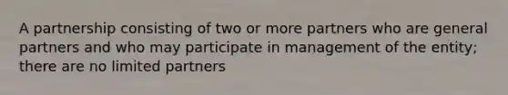 A partnership consisting of two or more partners who are general partners and who may participate in management of the entity; there are no limited partners