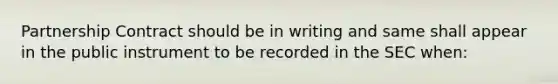 Partnership Contract should be in writing and same shall appear in the public instrument to be recorded in the SEC when: