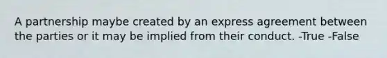 A partnership maybe created by an express agreement between the parties or it may be implied from their conduct. -True -False