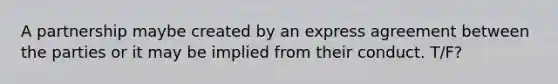 A partnership maybe created by an express agreement between the parties or it may be implied from their conduct. T/F?