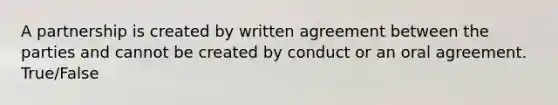 A partnership is created by written agreement between the parties and cannot be created by conduct or an oral agreement. True/False