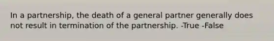 In a partnership, the death of a general partner generally does not result in termination of the partnership. -True -False