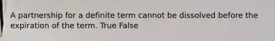 A partnership for a definite term cannot be dissolved before the expiration of the term. True False