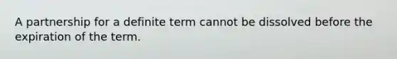 A partnership for a definite term cannot be dissolved before the expiration of the term.