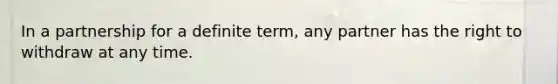 In a partnership for a definite term, any partner has the right to withdraw at any time.