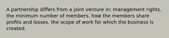 A partnership differs from a joint venture in: management rights. the minimum number of members. how the members share profits and losses. the scope of work for which the business is created.