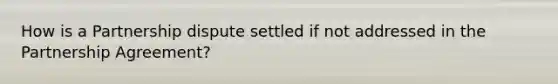 How is a Partnership dispute settled if not addressed in the Partnership Agreement?