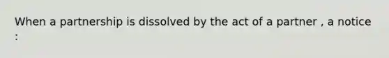 When a partnership is dissolved by the act of a partner , a notice :