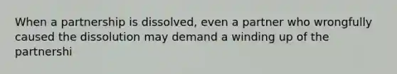 When a partnership is dissolved, even a partner who wrongfully caused the dissolution may demand a winding up of the partnershi