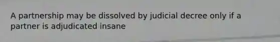 A partnership may be dissolved by judicial decree only if a partner is adjudicated insane