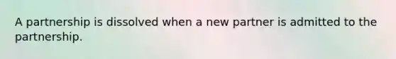 A partnership is dissolved when a new partner is admitted to the partnership.