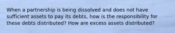 When a partnership is being dissolved and does not have sufficient assets to pay its debts, how is the responsibility for these debts distributed? How are excess assets distributed?