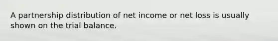 A partnership distribution of net income or net loss is usually shown on the trial balance.