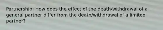 Partnership: How does the effect of the death/withdrawal of a general partner differ from the death/withdrawal of a limited partner?