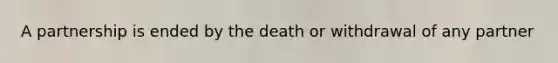 A partnership is ended by the death or withdrawal of any partner