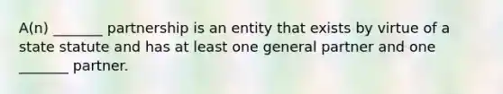 A(n) _______ partnership is an entity that exists by virtue of a state statute and has at least one general partner and one _______ partner.