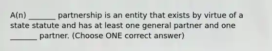 A(n) _______ partnership is an entity that exists by virtue of a state statute and has at least one general partner and one _______ partner. (Choose ONE correct answer)