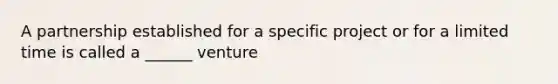 A partnership established for a specific project or for a limited time is called a ______ venture