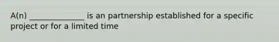 A(n) ______________ is an partnership established for a specific project or for a limited time