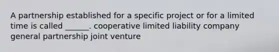 A partnership established for a specific project or for a limited time is called ______. cooperative limited liability company general partnership joint venture