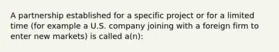 A partnership established for a specific project or for a limited time (for example a U.S. company joining with a foreign firm to enter new markets) is called a(n):