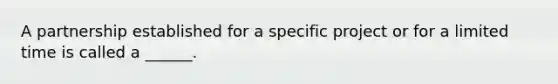 A partnership established for a specific project or for a limited time is called a ______.