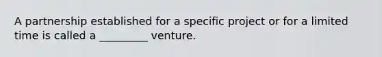 A partnership established for a specific project or for a limited time is called a _________ venture.