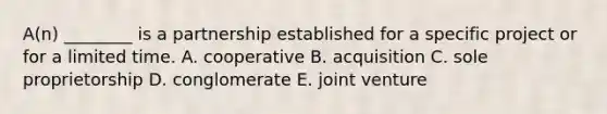 A(n) ________ is a partnership established for a specific project or for a limited time. A. cooperative B. acquisition C. sole proprietorship D. conglomerate E. joint venture